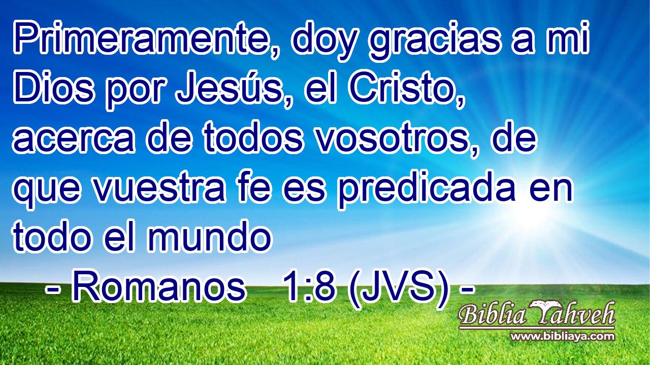 Primeramente, doy gracias a mi Dios por Jesús, el Cristo, acerca de todos vosotros, de que vuestra fe es predicada en todo el mundo