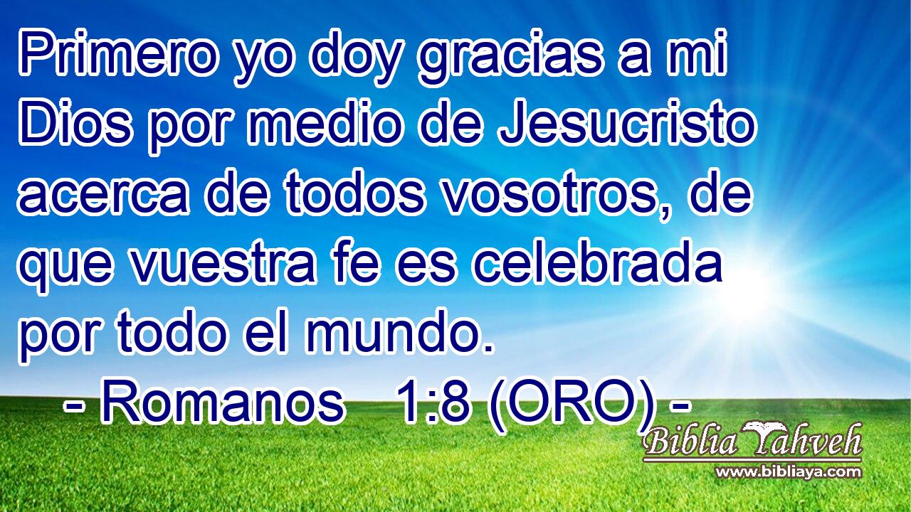  Primero yo doy gracias a mi Dios por medio de Jesucristo acerca de todos vosotros, de que vuestra fe es celebrada por todo el mundo. 