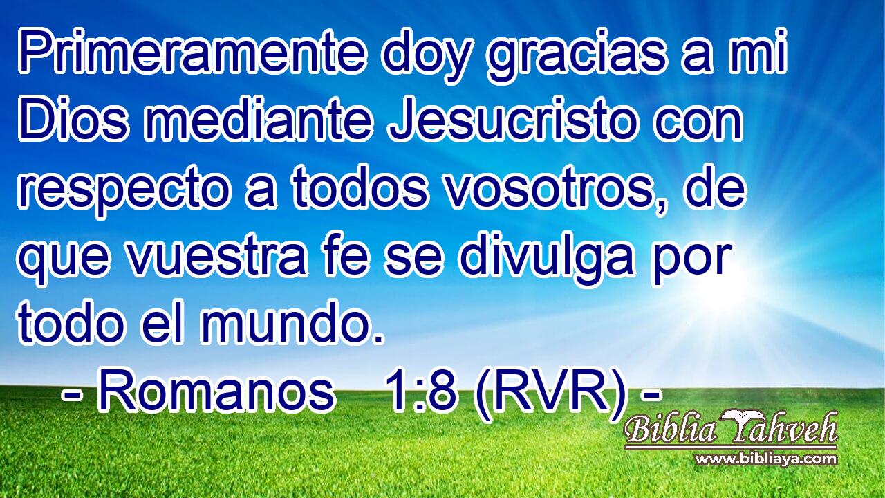 Primeramente doy gracias a mi Dios mediante Jesucristo con respecto a todos vosotros, de que vuestra fe se divulga por todo el mundo.