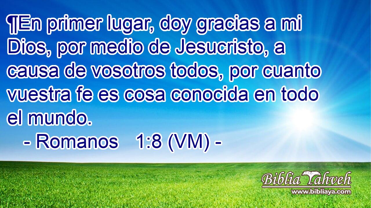  ¶En primer lugar, doy gracias a mi Dios, por medio de Jesucristo, a causa de vosotros todos, por cuanto vuestra fe es cosa conocida en todo el mundo. 
