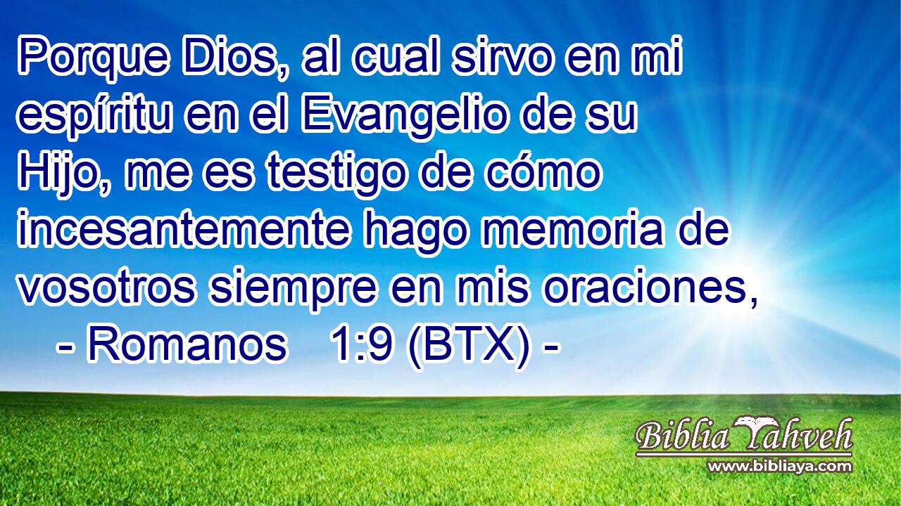 Porque Dios, al cual sirvo en mi espíritu en el Evangelio de su Hijo, me es testigo de cómo incesantemente hago memoria de vosotros siempre en mis oraciones,