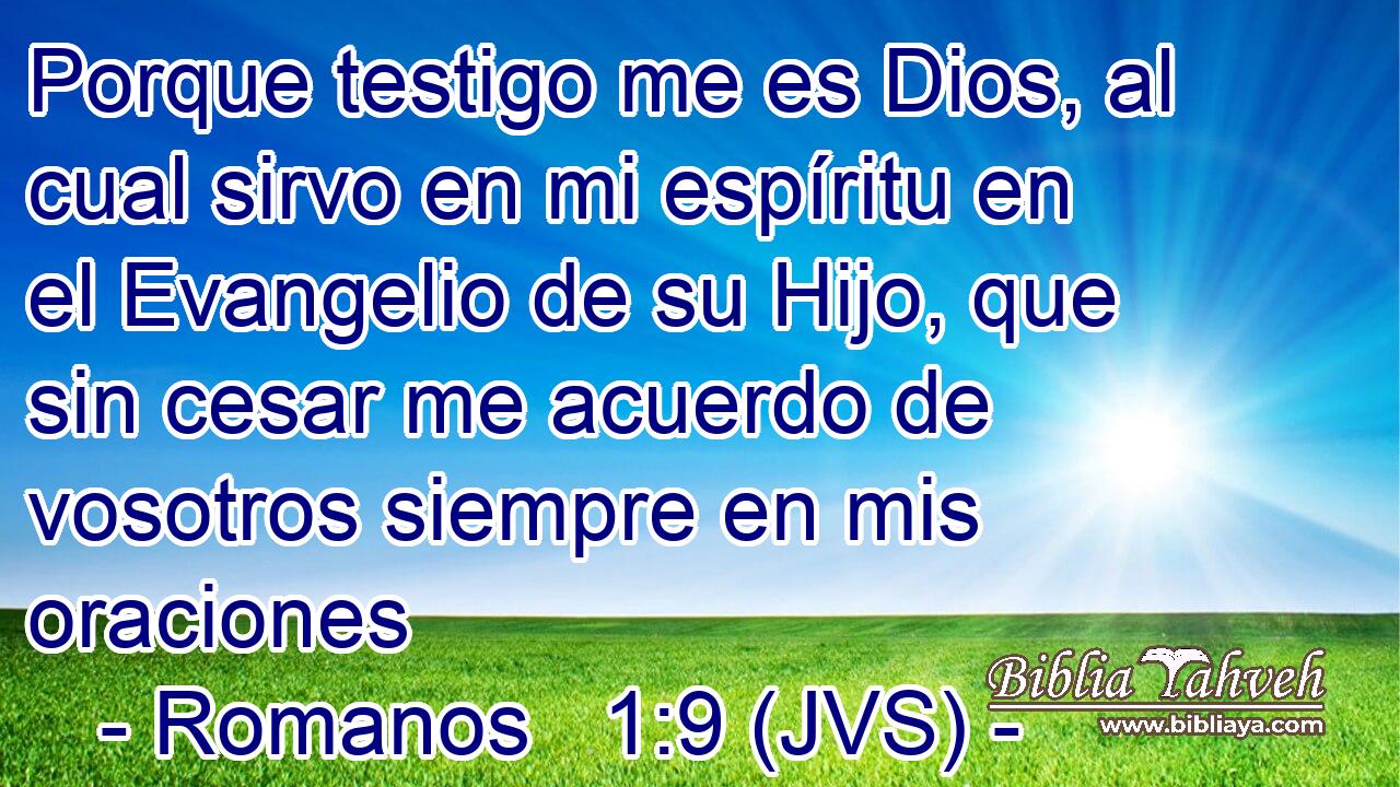 Porque testigo me es Dios, al cual sirvo en mi espíritu en el Evangelio de su Hijo, que sin cesar me acuerdo de vosotros siempre en mis oraciones