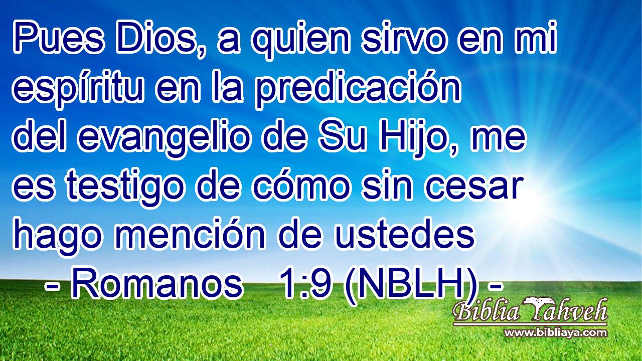  Pues Dios, a quien sirvo en mi espíritu en la predicación del evangelio de Su Hijo, me es testigo de cómo sin cesar hago mención de ustedes 