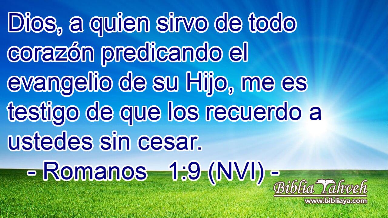  Dios, a quien sirvo de todo corazón predicando el evangelio de su Hijo, me es testigo de que los recuerdo a ustedes sin cesar. 