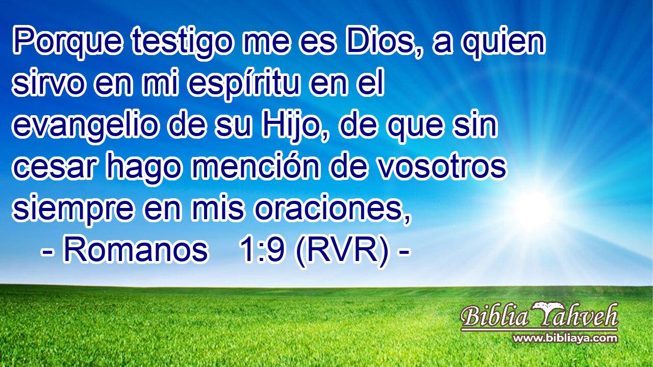 Porque testigo me es Dios, a quien sirvo en mi espíritu en el evangelio de su Hijo, de que sin cesar hago mención de vosotros siempre en mis oraciones,