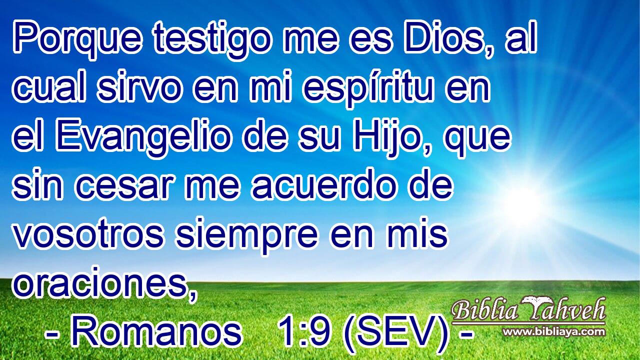 Porque testigo me es Dios, al cual sirvo en mi espíritu en el Evangelio de su Hijo, que sin cesar me acuerdo de vosotros siempre en mis oraciones,