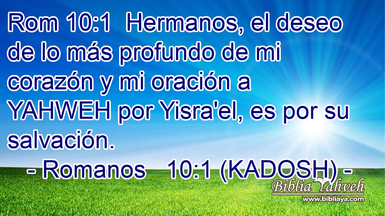  Hermanos, el deseo de lo más profundo de mi corazón y mi oración a YAHWEH por Yisra'el, es por su salvación. 