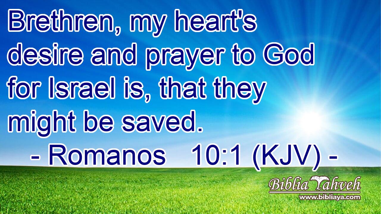 Brethren, my heart's desire and prayer to God for Israel is, that they might be saved.