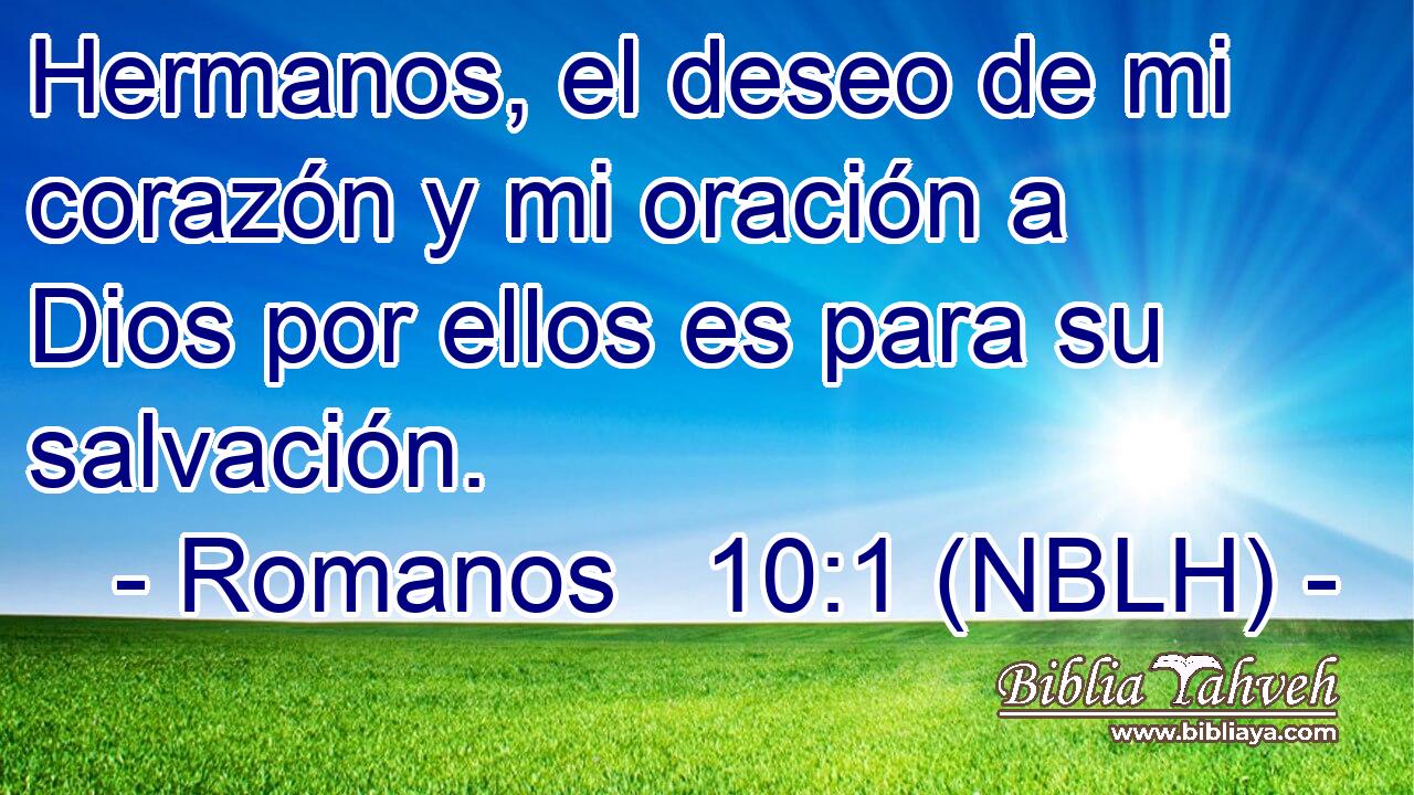 Hermanos, el deseo de mi corazón y mi oración a Dios por ellos es para su salvación. 