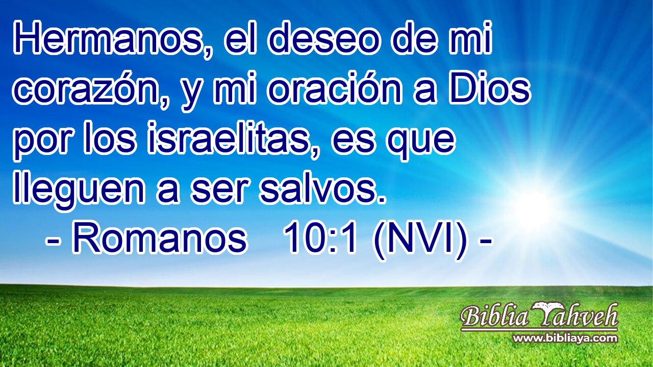  Hermanos, el deseo de mi corazón, y mi oración a Dios por los israelitas, es que lleguen a ser salvos. 