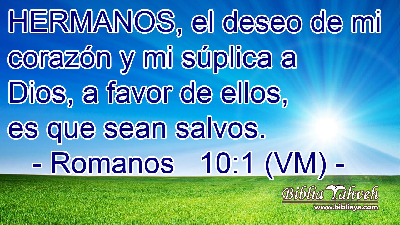  HERMANOS, el deseo de mi corazón y mi súplica a Dios, a favor de ellos, es que sean salvos. 