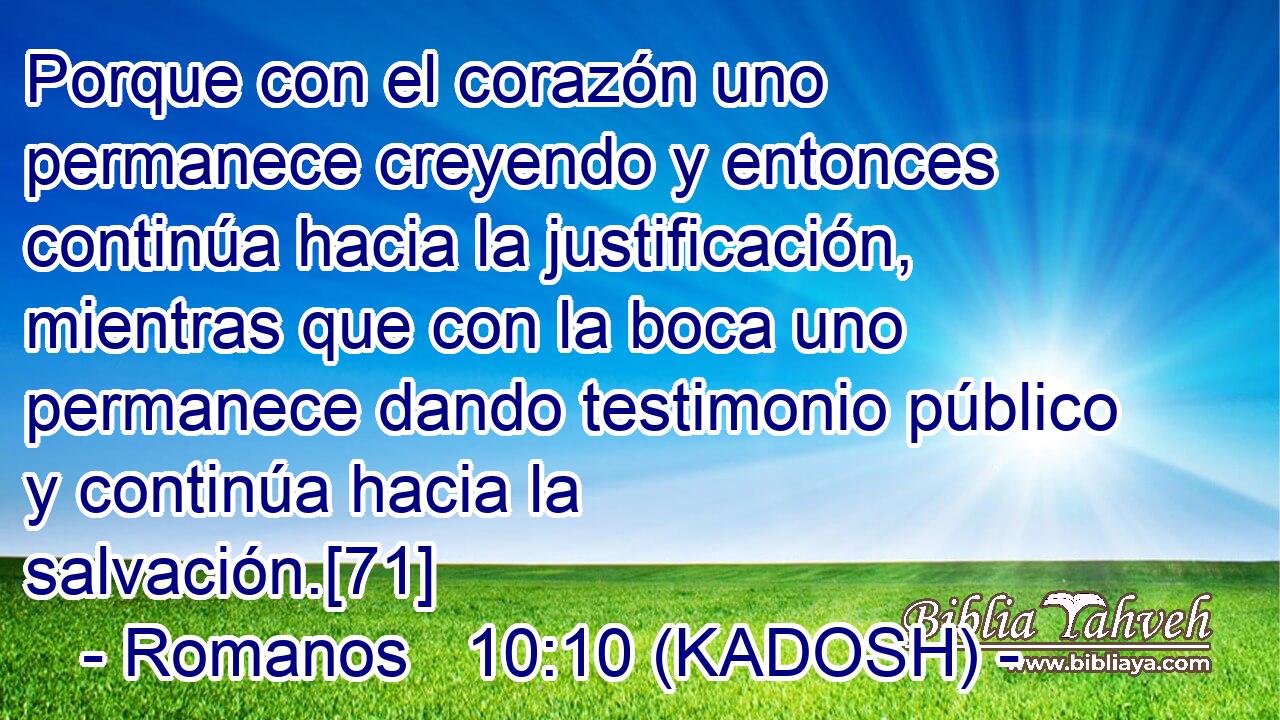  Porque con el corazón uno permanece creyendo y entonces continúa hacia la justificación, mientras que con la boca uno permanece dando testimonio público y continúa hacia la salvación.[71] 