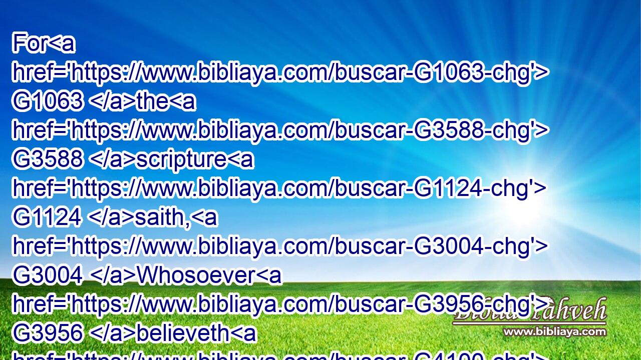 For G1063 the G3588 scripture G1124 saith, G3004 Whosoever G3956 believeth G4100 on G1909 him G846 shall not G3756 be ashamed.G2617