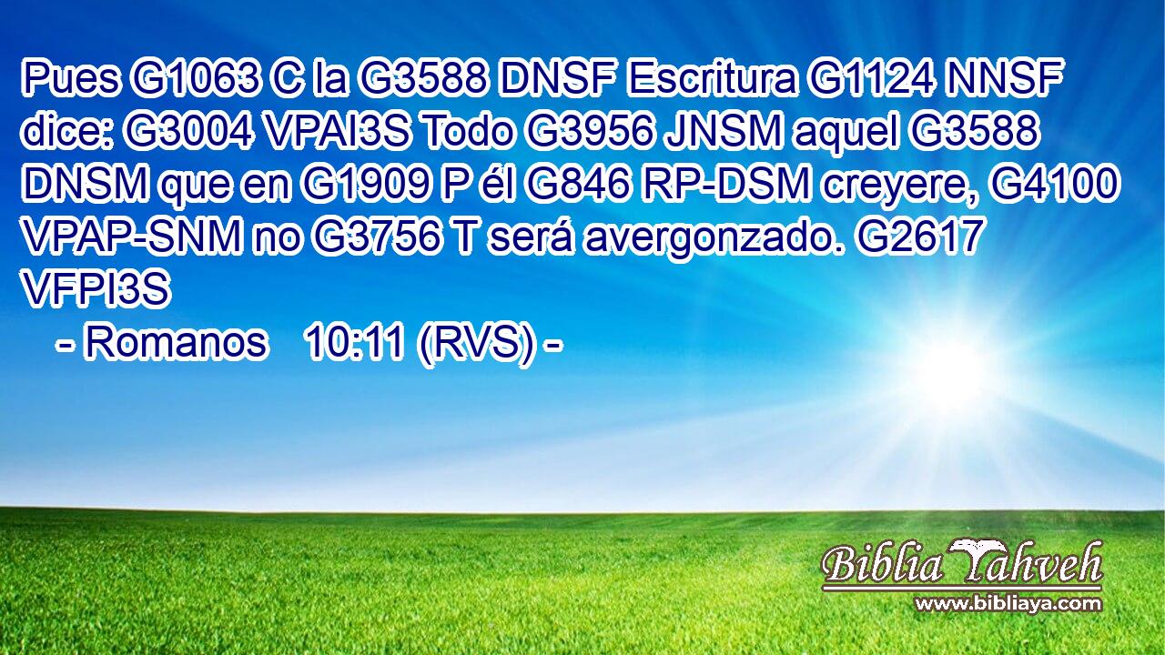 Pues G1063 C la G3588 DNSF Escritura G1124 NNSF dice: G3004 VPAI3S Todo G3956 JNSM aquel G3588 DNSM que en G1909 P él G846 RP-DSM creyere, G4100 VPAP-SNM no G3756 T será avergonzado. G2617 VFPI3S 