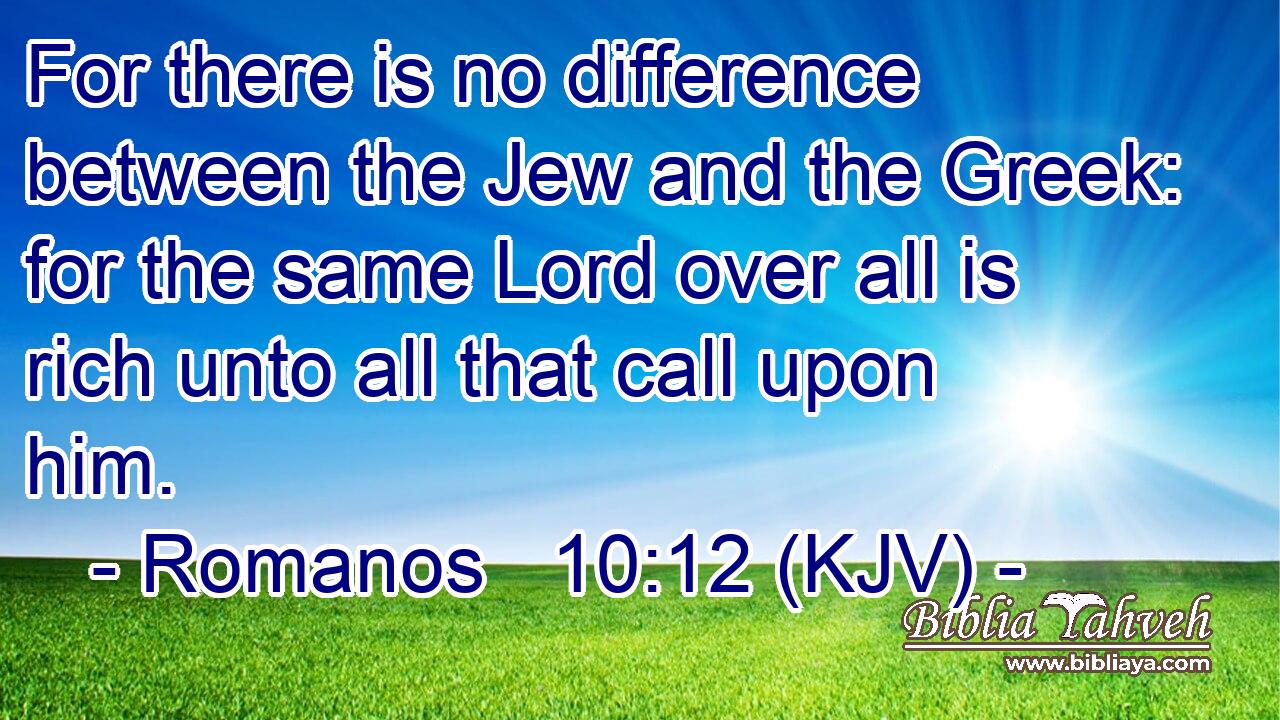 For there is no difference between the Jew and the Greek: for the same Lord over all is rich unto all that call upon him.