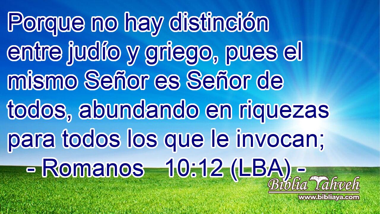 Porque no hay distinción entre judío y griego, pues el mismo Señor es Señor de todos, abundando en riquezas para todos los que le invocan;