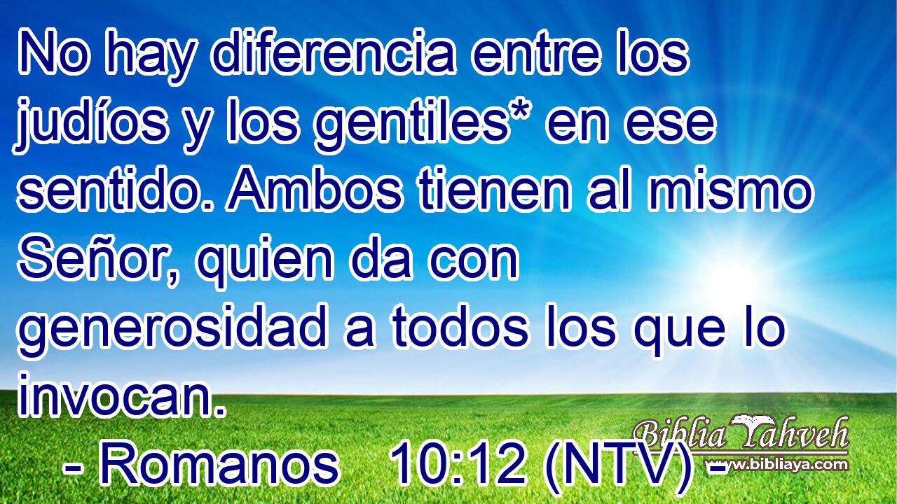No hay diferencia entre los judíos y los gentiles* en ese sentido. Ambos tienen al mismo Señor, quien da con generosidad a todos los que lo invocan.