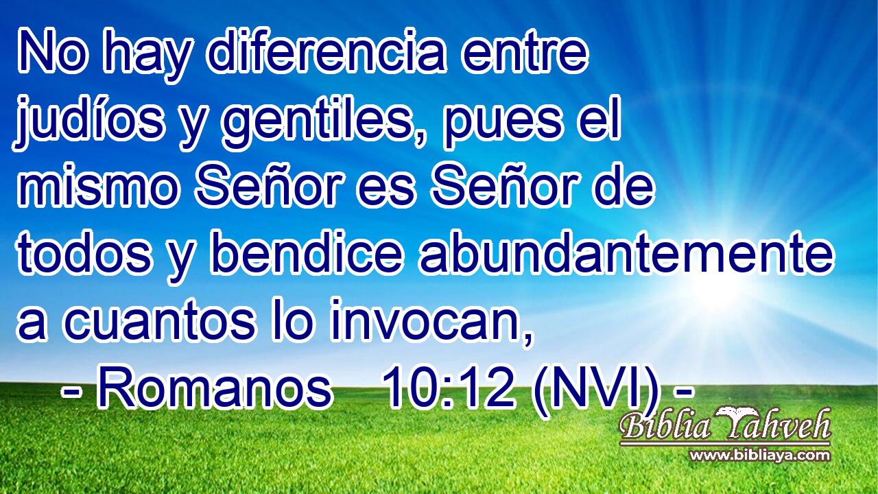  No hay diferencia entre judíos y gentiles, pues el mismo Señor es Señor de todos y bendice abundantemente a cuantos lo invocan, 