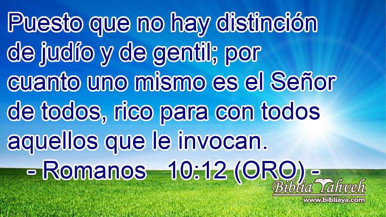  Puesto que no hay distinción de judío y de gentil; por cuanto uno mismo es el Señor de todos, rico para con todos aquellos que le invocan. 