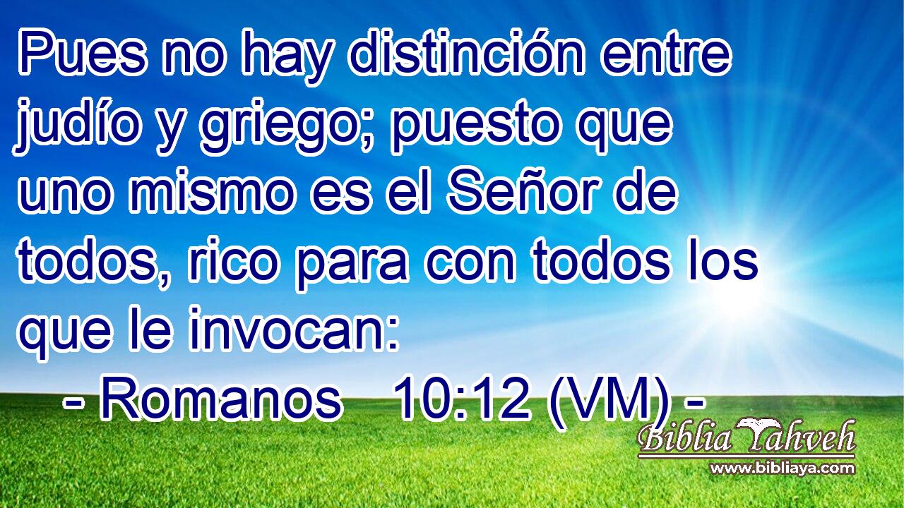  Pues no hay distinción entre judío y griego; puesto que uno mismo es el Señor de todos, rico para con todos los que le invocan: 