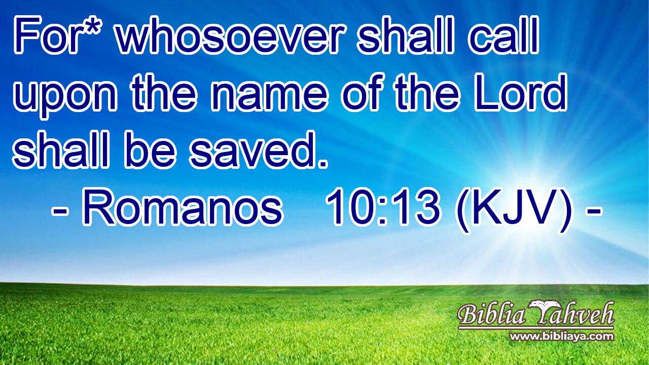 For* whosoever shall call upon the name of the Lord shall be saved.