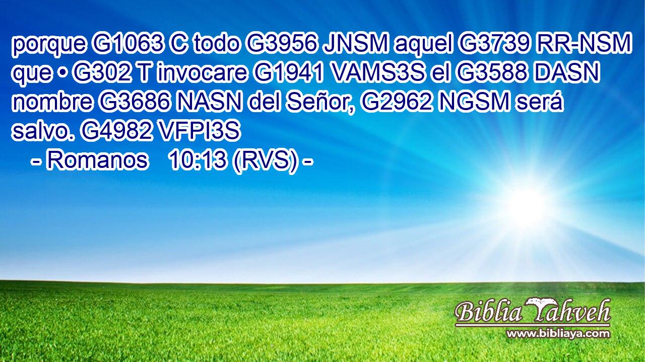 porque G1063 C todo G3956 JNSM aquel G3739 RR-NSM que • G302 T invocare G1941 VAMS3S el G3588 DASN nombre G3686 NASN del Señor, G2962 NGSM será salvo. G4982 VFPI3S