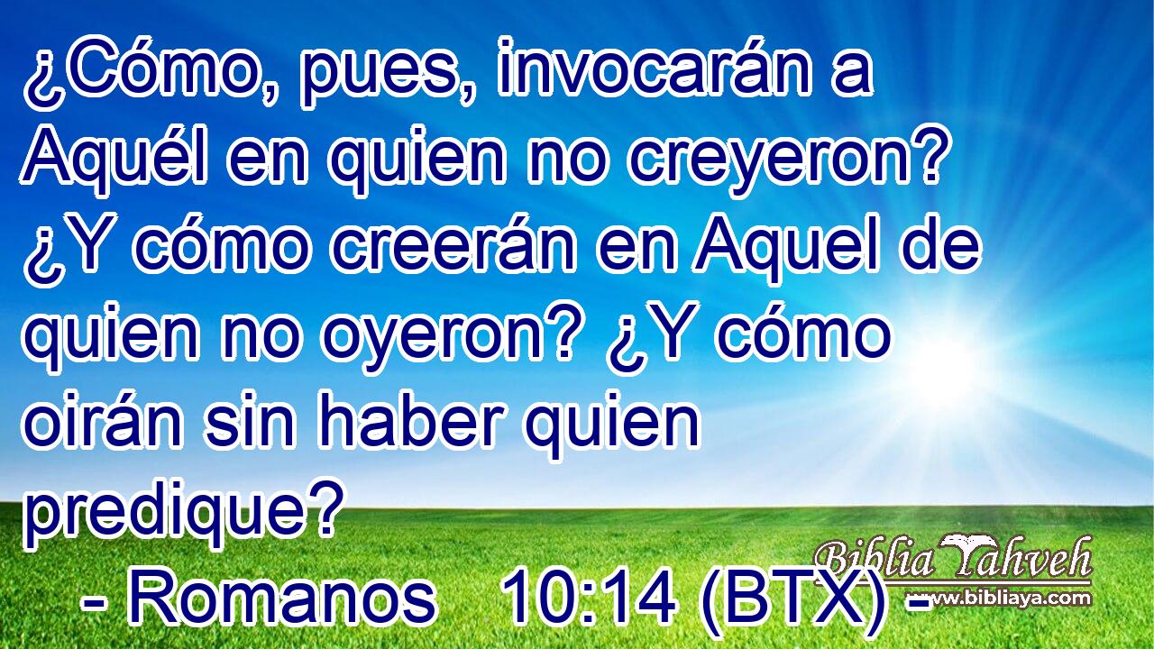 ¿Cómo, pues, invocarán a Aquél en quien no creyeron? ¿Y cómo creerán en Aquel de quien no oyeron? ¿Y cómo oirán sin haber quien predique?