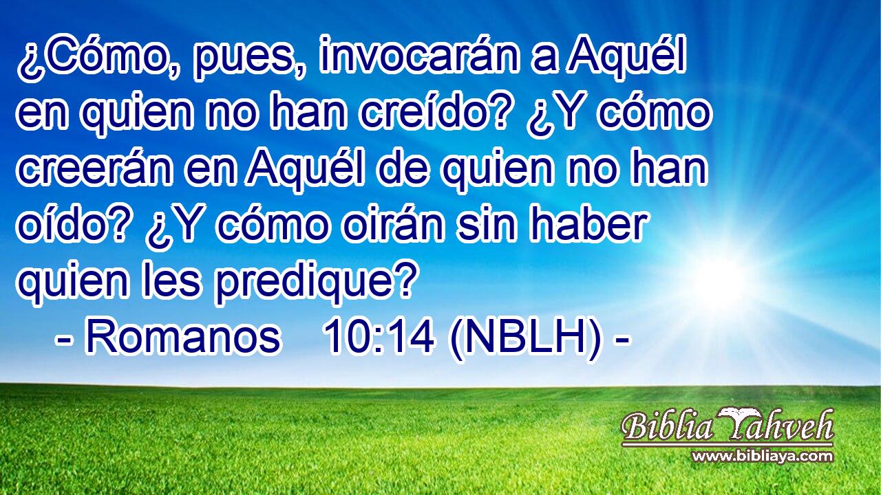  ¿Cómo, pues, invocarán a Aquél en quien no han creído? ¿Y cómo creerán en Aquél de quien no han oído? ¿Y cómo oirán sin haber quien les predique? 