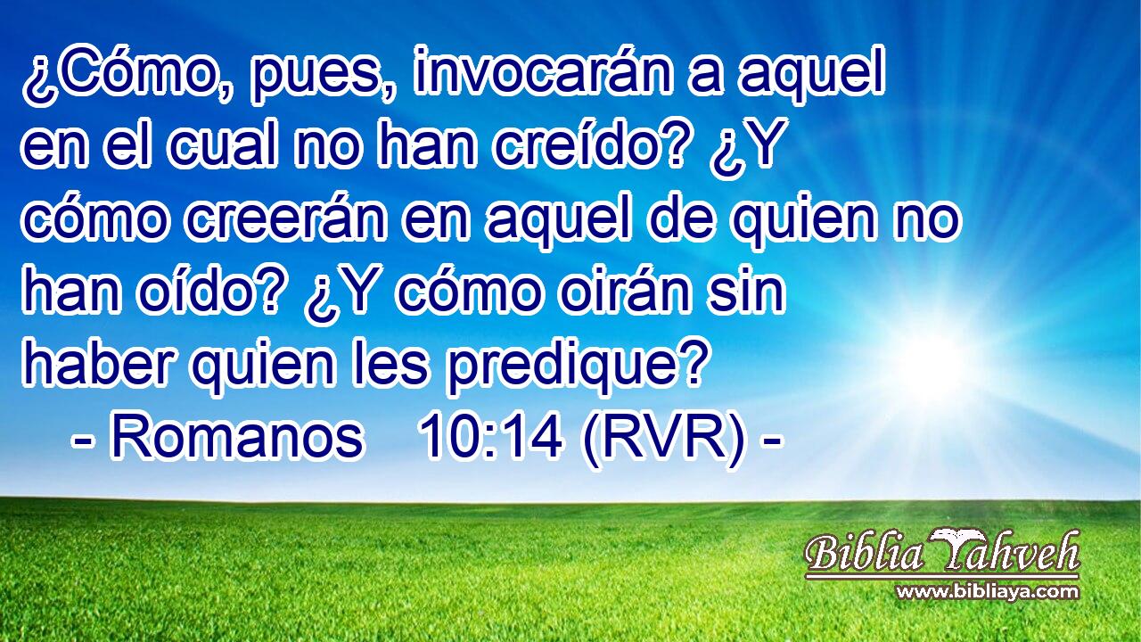 ¿Cómo, pues, invocarán a aquel en el cual no han creído? ¿Y cómo creerán en aquel de quien no han oído? ¿Y cómo oirán sin haber quien les predique?