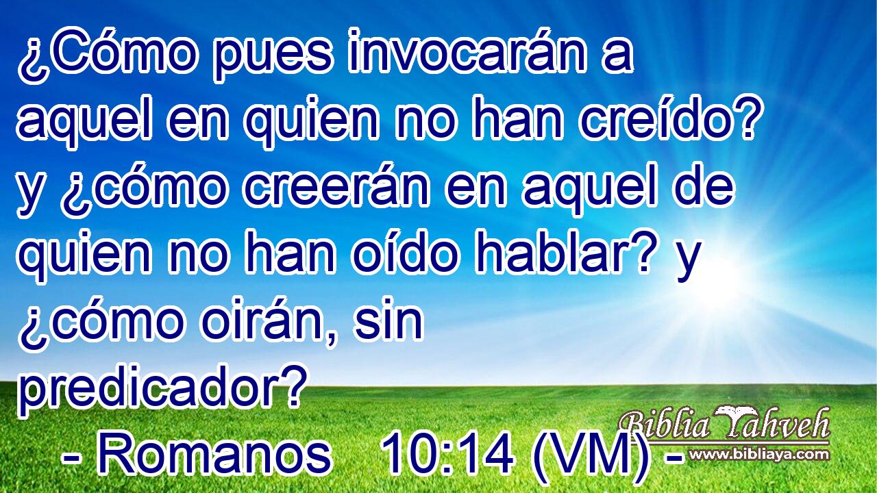  ¿Cómo pues invocarán a aquel en quien no han creído? y ¿cómo creerán en aquel de quien no han oído hablar? y ¿cómo oirán, sin predicador? 