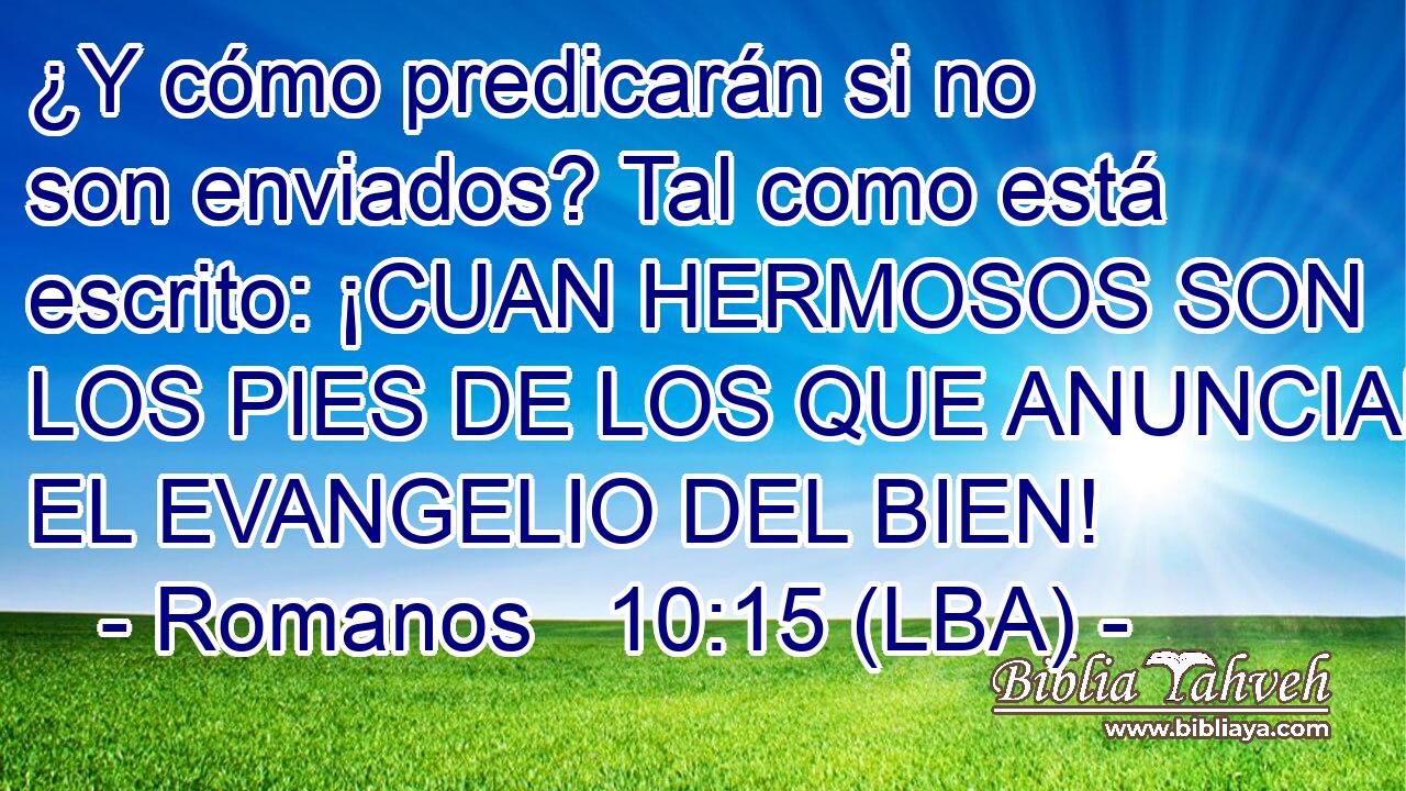 ¿Y cómo predicarán si no son enviados? Tal como está escrito: ¡CUAN HERMOSOS SON LOS PIES DE LOS QUE ANUNCIAN EL EVANGELIO DEL BIEN!