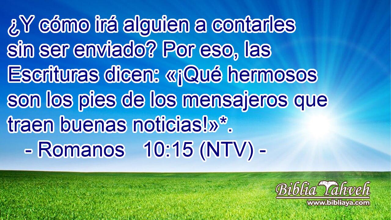 ¿Y cómo irá alguien a contarles sin ser enviado? Por eso, las Escrituras dicen: «¡Qué hermosos son los pies de los mensajeros que traen buenas noticias!»*.