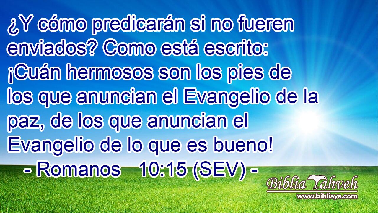 ¿Y cómo predicarán si no fueren enviados? Como está escrito: ¡Cuán hermosos son los pies de los que anuncian el Evangelio de la paz, de los que anuncian el Evangelio de lo que es bueno!