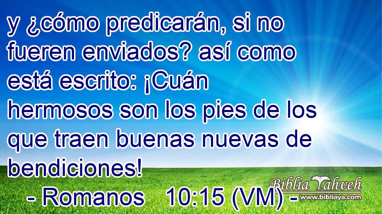  y ¿cómo predicarán, si no fueren enviados? así como está escrito: ¡Cuán hermosos son los pies de los que traen buenas nuevas de bendiciones! 