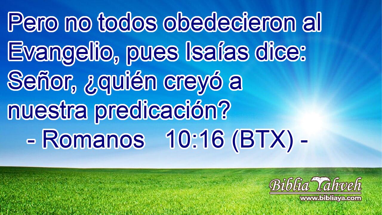 Pero no todos obedecieron al Evangelio, pues Isaías dice: Señor, ¿quién creyó a nuestra predicación?