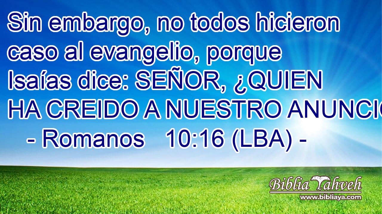 Sin embargo, no todos hicieron caso al evangelio, porque Isaías dice: SEÑOR, ¿QUIEN HA CREIDO A NUESTRO ANUNCIO?