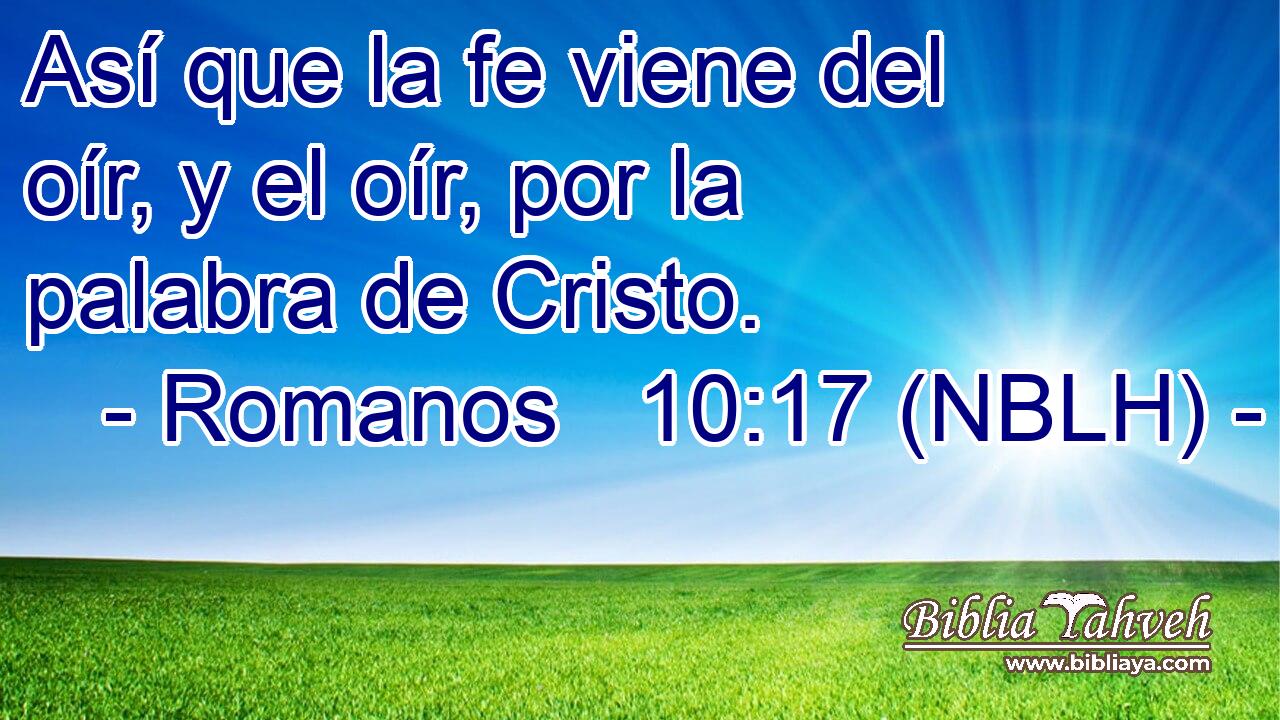  Así que la fe viene del oír, y el oír, por la palabra de Cristo. 