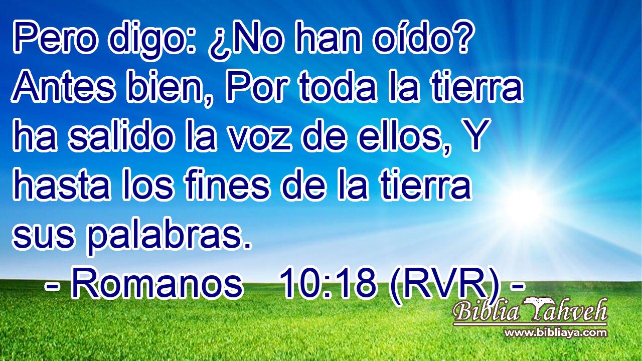 Pero digo: ¿No han oído? Antes bien, Por toda la tierra ha salido la voz de ellos, Y hasta los fines de la tierra sus palabras.