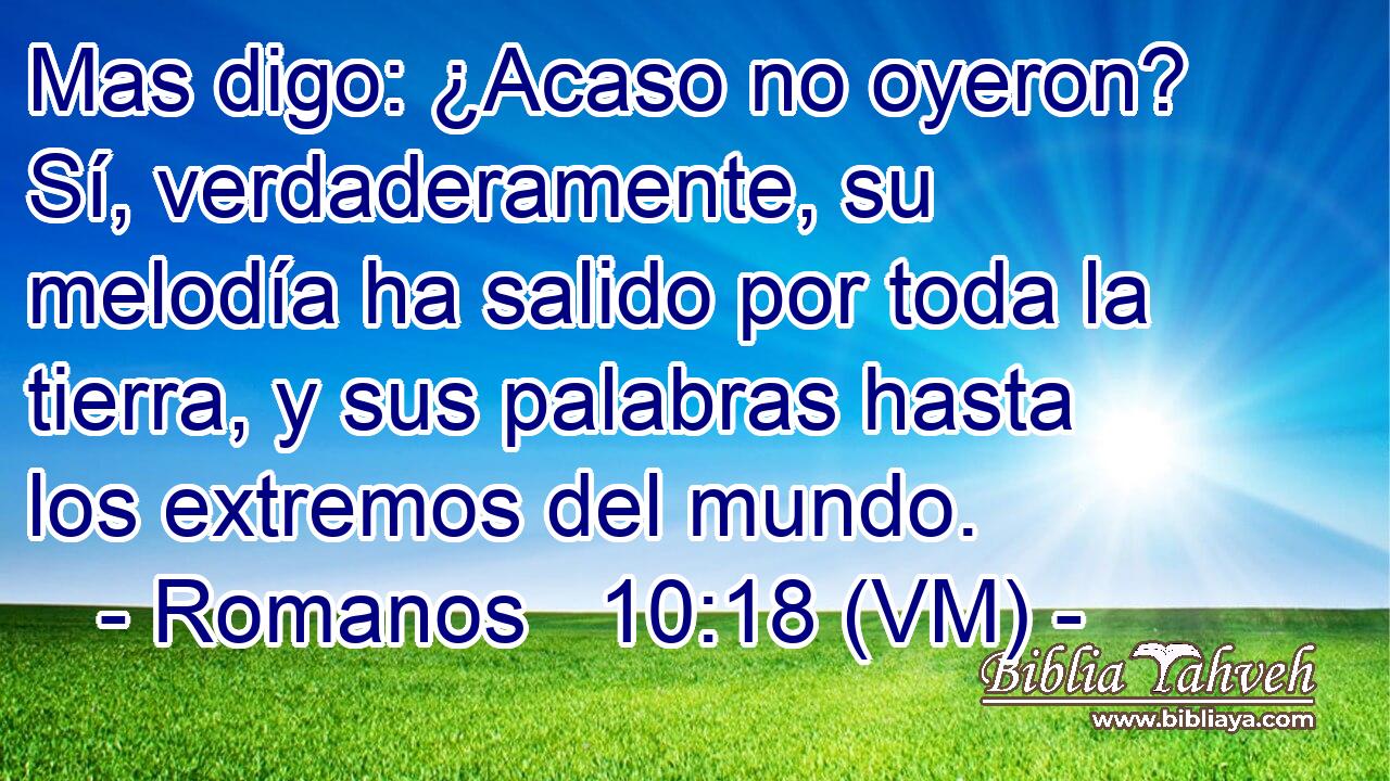  Mas digo: ¿Acaso no oyeron? Sí, verdaderamente, su melodía ha salido por toda la tierra, y sus palabras hasta los extremos del mundo. 