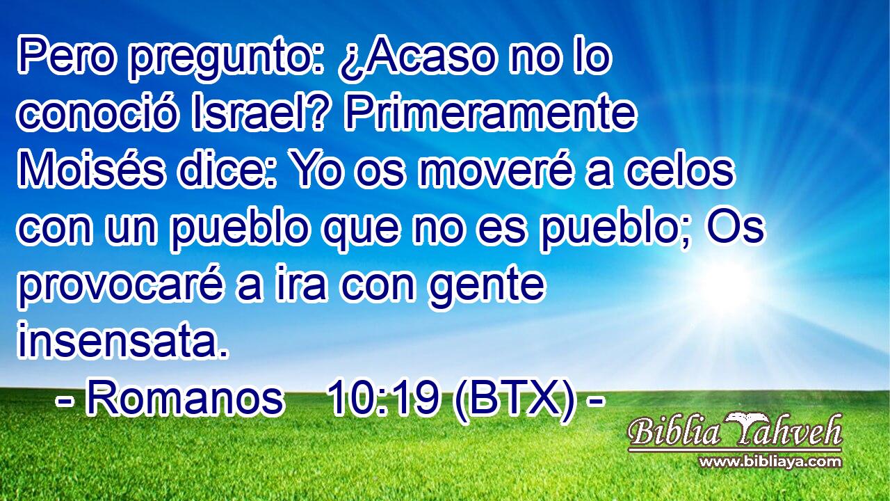 Pero pregunto: ¿Acaso no lo conoció Israel? Primeramente Moisés dice: Yo os moveré a celos con un pueblo que no es pueblo; Os provocaré a ira con gente insensata.