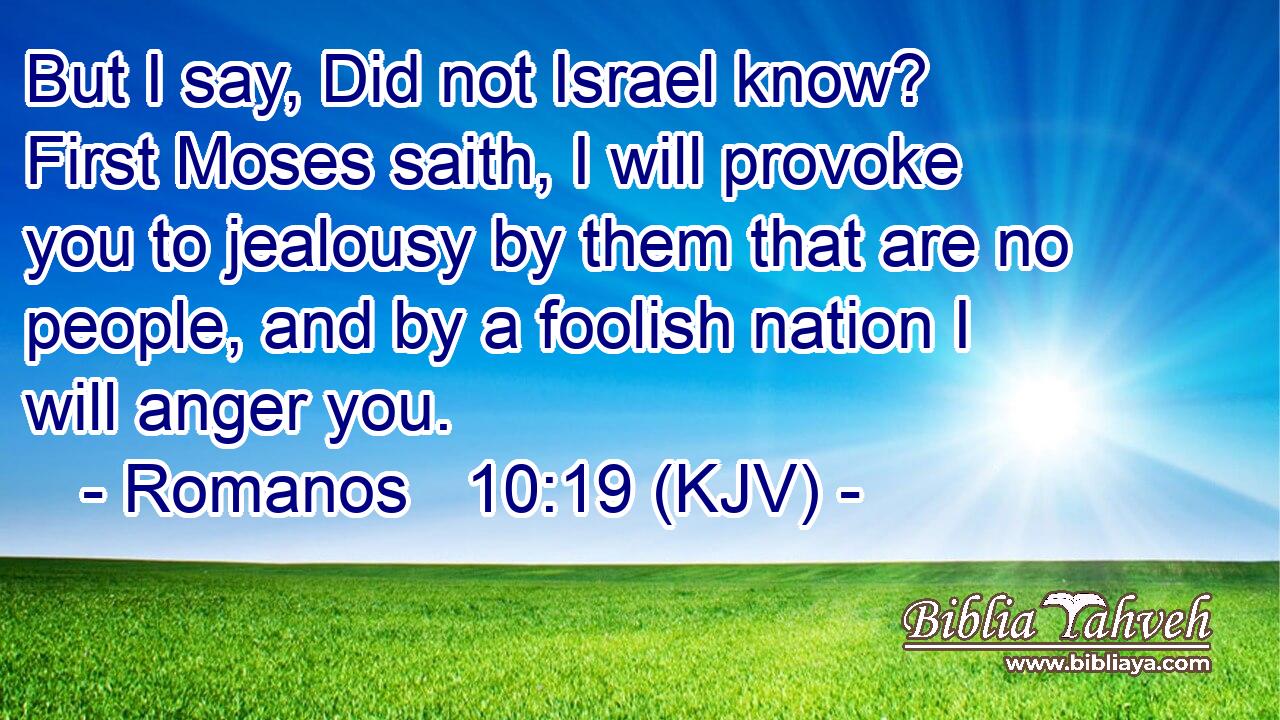 But I say, Did not Israel know? First Moses saith, I will provoke you to jealousy by them that are no people, and by a foolish nation I will anger you.