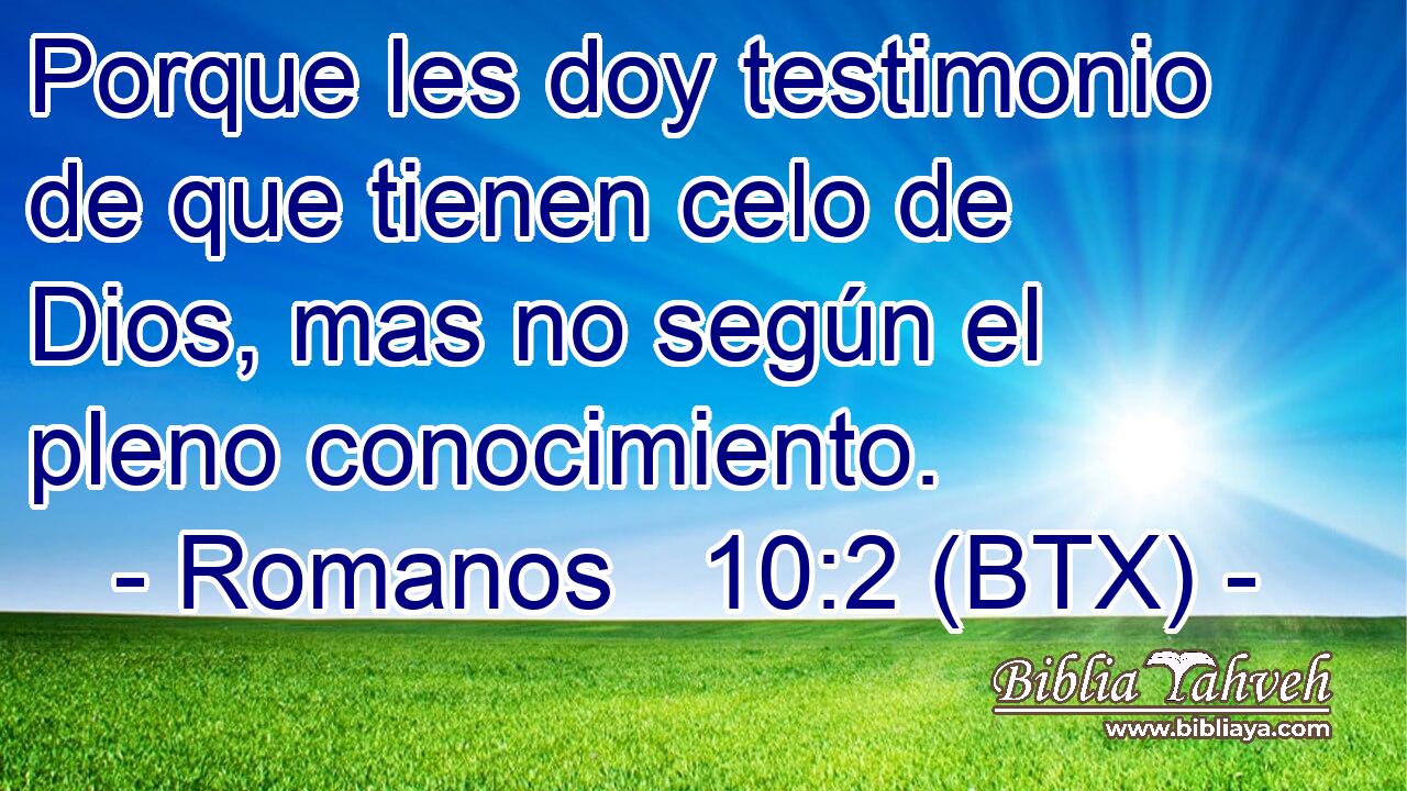 Porque les doy testimonio de que tienen celo de Dios, mas no según el pleno conocimiento.