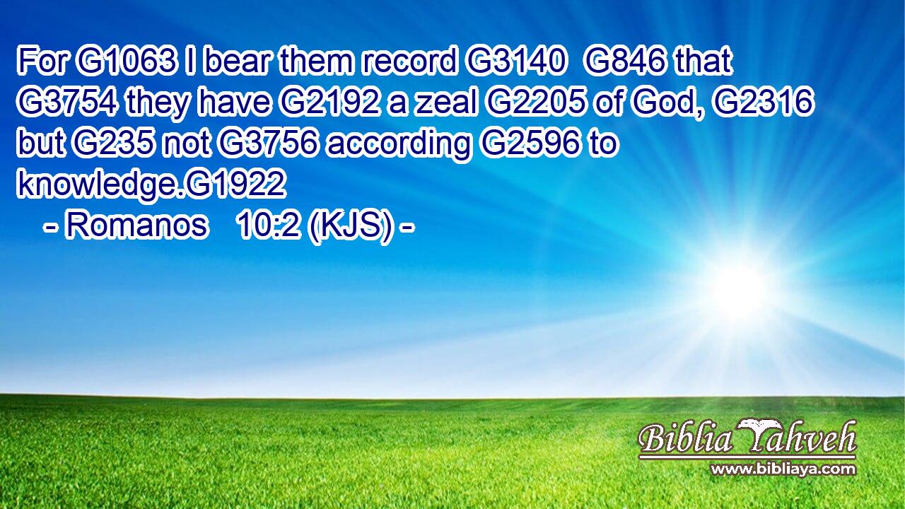 For G1063 I bear them record G3140  G846 that G3754 they have G2192 a zeal G2205 of God, G2316 but G235 not G3756 according G2596 to knowledge.G1922