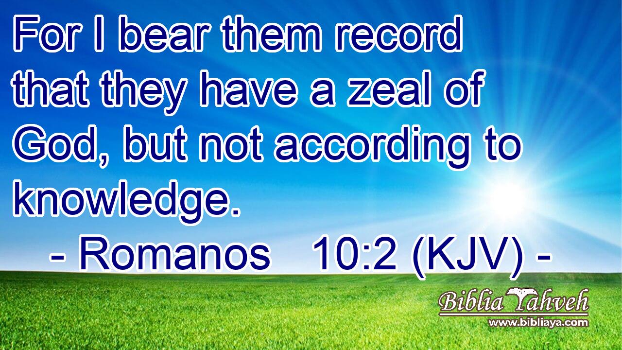 For I bear them record that they have a zeal of God, but not according to knowledge.
