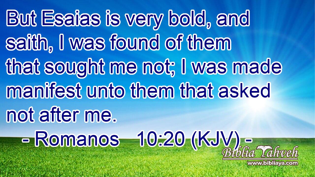 But Esaias is very bold, and saith, I was found of them that sought me not; I was made manifest unto them that asked not after me.