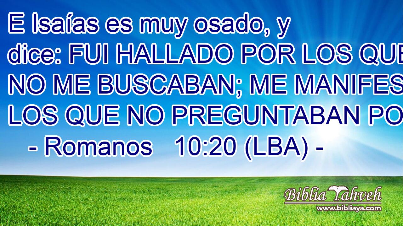 E Isaías es muy osado, y dice: FUI HALLADO POR LOS QUE NO ME BUSCABAN; ME MANIFESTE A LOS QUE NO PREGUNTABAN POR MI.