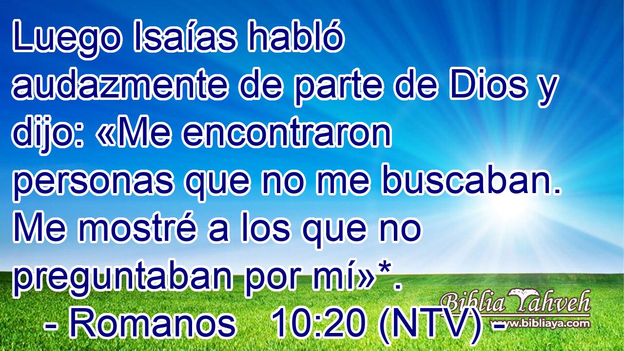 Luego Isaías habló audazmente de parte de Dios y dijo: «Me encontraron personas que no me buscaban. Me mostré a los que no preguntaban por mí»*.