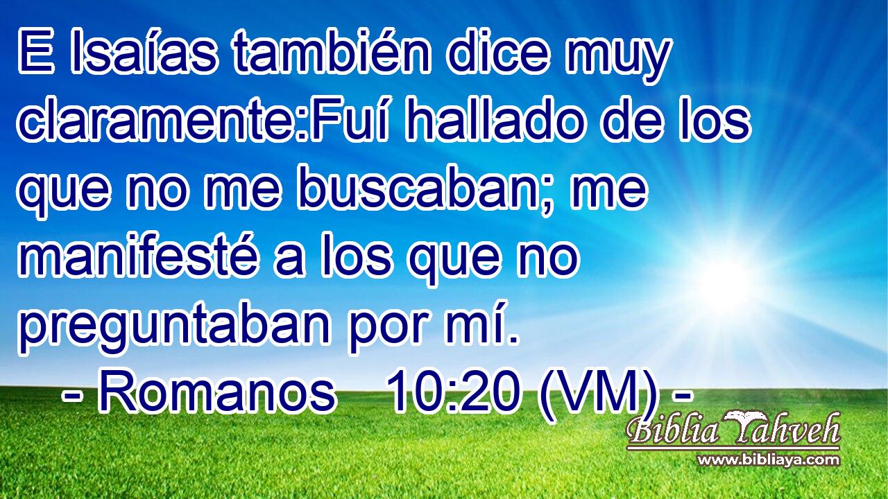  E Isaías también dice muy claramente:Fuí hallado de los que no me buscaban; me manifesté a los que no preguntaban por mí. 