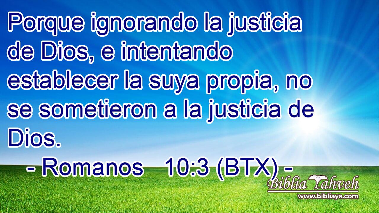 Porque ignorando la justicia de Dios, e intentando establecer la suya propia, no se sometieron a la justicia de Dios.
