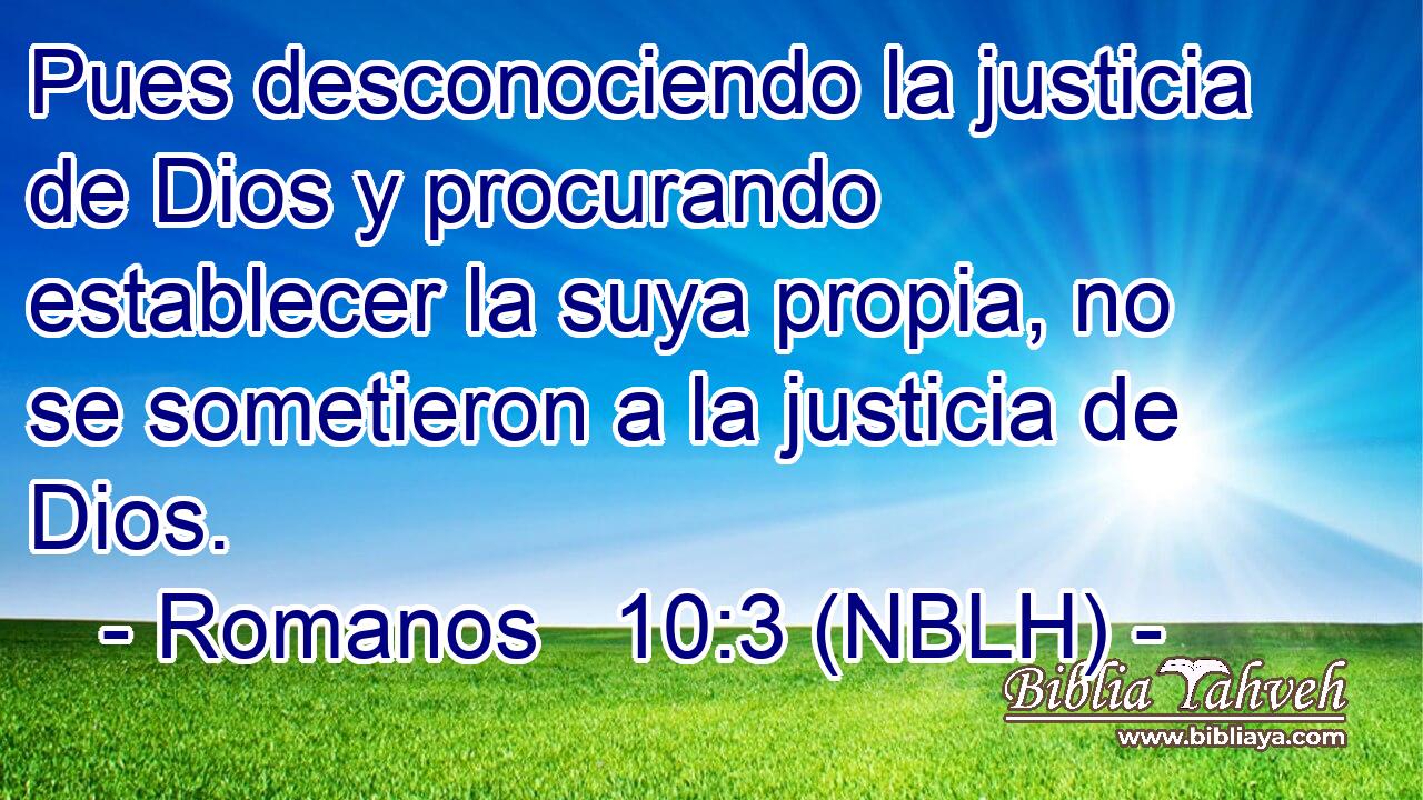  Pues desconociendo la justicia de Dios y procurando establecer la suya propia, no se sometieron a la justicia de Dios. 